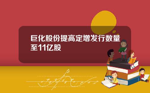 巨化股份提高定增发行数量至11亿股