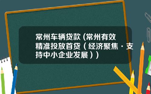 常州车辆贷款 (常州有效精准投放首贷（经济聚焦·支持中小企业发展）)