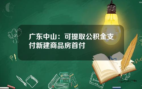 广东中山：可提取公积金支付新建商品房首付