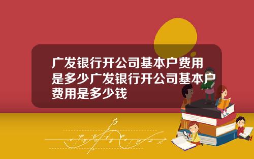 广发银行开公司基本户费用是多少广发银行开公司基本户费用是多少钱