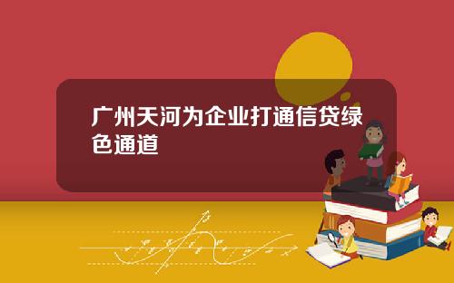 广州天河为企业打通信贷绿色通道