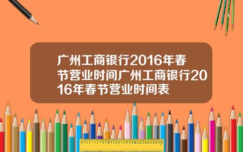 广州工商银行2016年春节营业时间广州工商银行2016年春节营业时间表