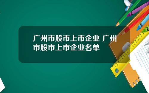 广州市股市上市企业 广州市股市上市企业名单