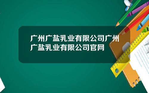 广州广盐乳业有限公司广州广盐乳业有限公司官网