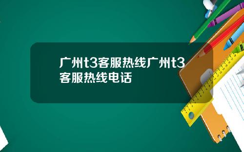广州t3客服热线广州t3客服热线电话