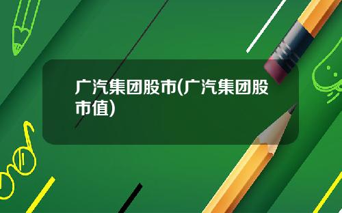 广汽集团股市(广汽集团股市值)