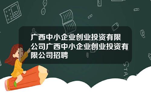 广西中小企业创业投资有限公司广西中小企业创业投资有限公司招聘
