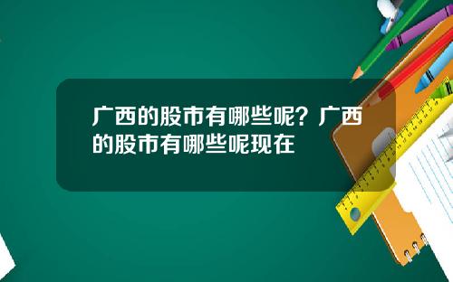 广西的股市有哪些呢？广西的股市有哪些呢现在