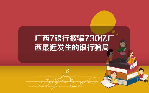 广西7银行被骗730亿广西最近发生的银行骗局