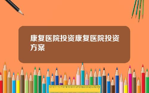 康复医院投资康复医院投资方案