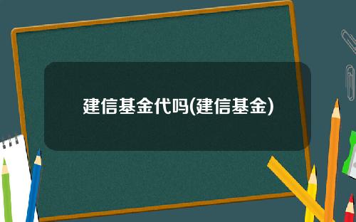 建信基金代吗(建信基金)