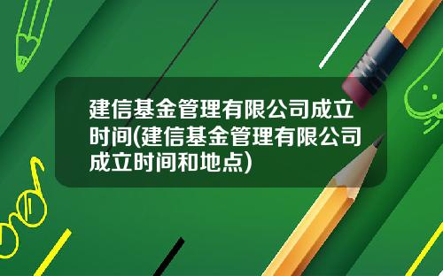 建信基金管理有限公司成立时间(建信基金管理有限公司成立时间和地点)