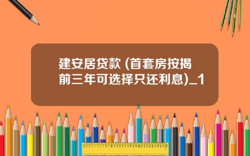 建安居贷款 (首套房按揭前三年可选择只还利息)_1