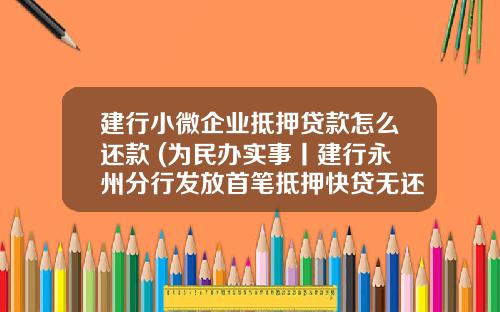 建行小微企业抵押贷款怎么还款 (为民办实事丨建行永州分行发放首笔抵押快贷无还本续贷为小微企业纾困解难)