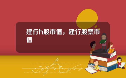 建行h股市值，建行股票市值