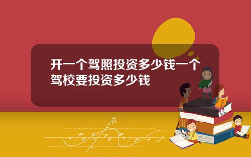 开一个驾照投资多少钱一个驾校要投资多少钱