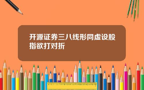 开源证券三八线形同虚设股指欲打对折