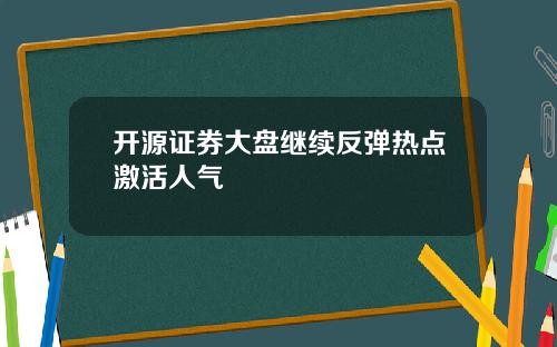 开源证券大盘继续反弹热点激活人气