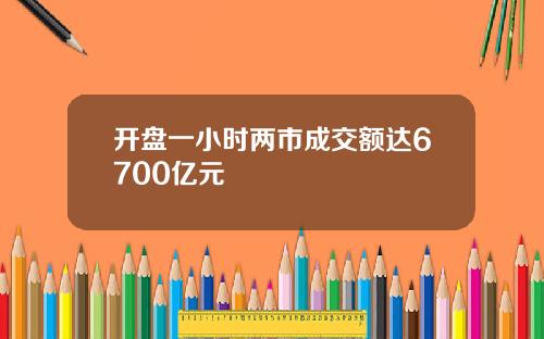 开盘一小时两市成交额达6700亿元
