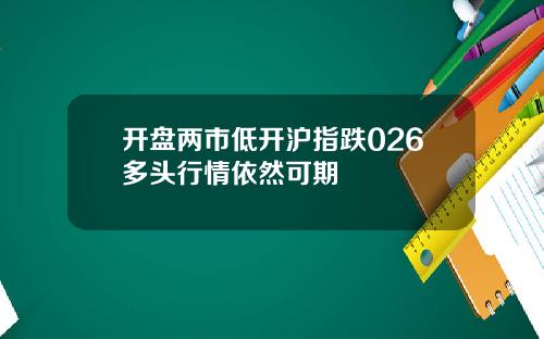 开盘两市低开沪指跌026多头行情依然可期