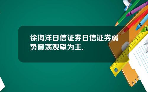 徐海洋日信证券日信证券弱势震荡观望为主.