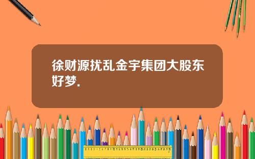 徐财源扰乱金宇集团大股东好梦.