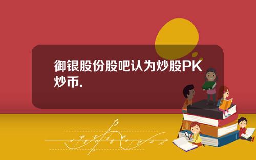 御银股份股吧认为炒股PK炒币.