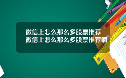 微信上怎么那么多股票推荐微信上怎么那么多股票推荐啊