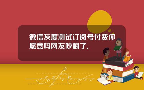 微信灰度测试订阅号付费你愿意吗网友吵翻了.