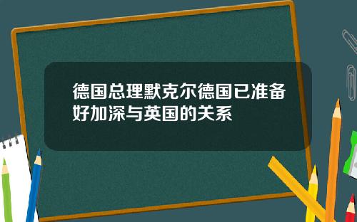 德国总理默克尔德国已准备好加深与英国的关系