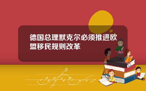 德国总理默克尔必须推进欧盟移民规则改革