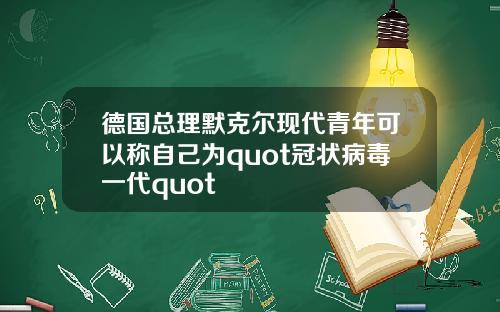 德国总理默克尔现代青年可以称自己为quot冠状病毒一代quot