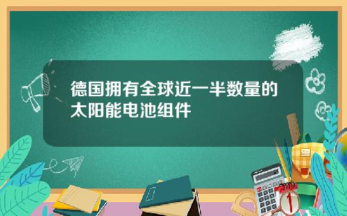 德国拥有全球近一半数量的太阳能电池组件