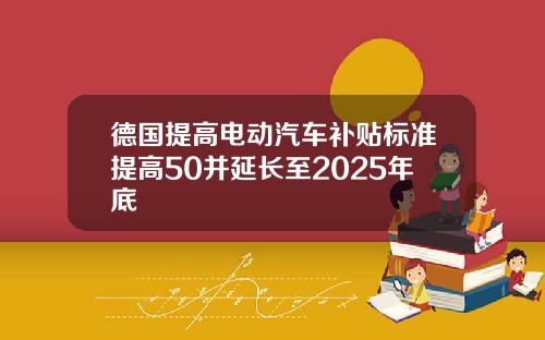 德国提高电动汽车补贴标准提高50并延长至2025年底