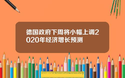 德国政府下周将小幅上调2020年经济增长预测