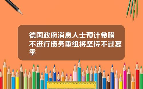 德国政府消息人士预计希腊不进行债务重组将坚持不过夏季