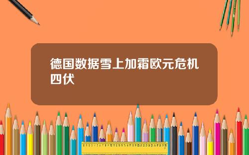 德国数据雪上加霜欧元危机四伏
