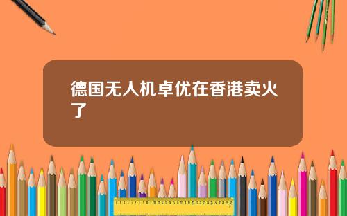 德国无人机卓优在香港卖火了