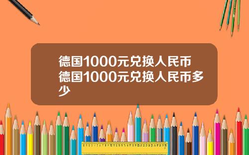 德国1000元兑换人民币德国1000元兑换人民币多少
