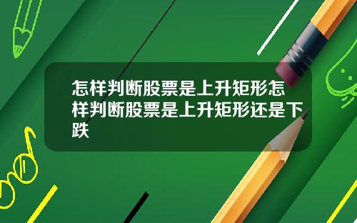 怎样判断股票是上升矩形怎样判断股票是上升矩形还是下跌