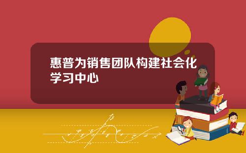 惠普为销售团队构建社会化学习中心