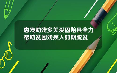 惠残助残多关爱固始县全力帮助贫困残疾人如期脱贫