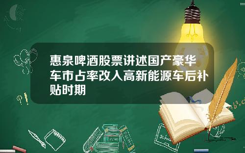 惠泉啤酒股票讲述国产豪华车市占率改入高新能源车后补贴时期