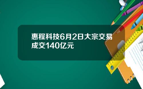 惠程科技6月2日大宗交易成交140亿元