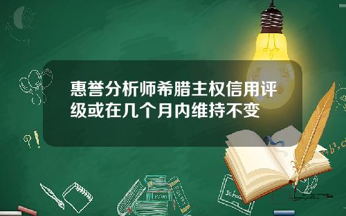 惠誉分析师希腊主权信用评级或在几个月内维持不变