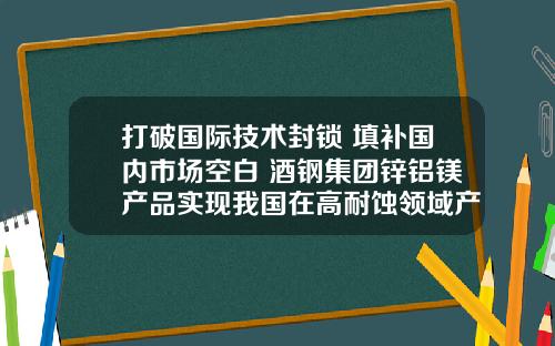 打破国际技术封锁 填补国内市场空白 酒钢集团锌铝镁产品实现我国在高耐蚀领域产品零的突破