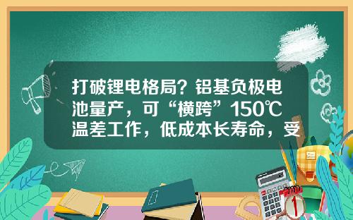 打破锂电格局？铝基负极电池量产，可“横跨”150℃温差工作，低成本长寿命，受益股曝光