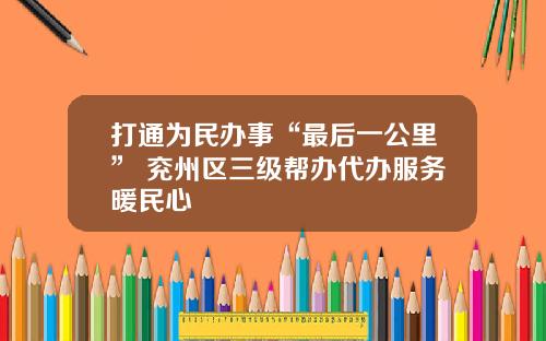 打通为民办事“最后一公里” 兖州区三级帮办代办服务暖民心