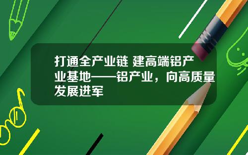 打通全产业链 建高端铝产业基地——铝产业，向高质量发展进军