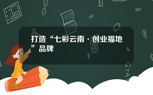 打造“七彩云南·创业福地”品牌